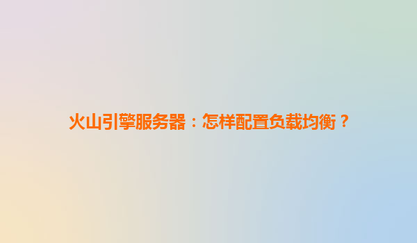 火山引擎服务器：怎样配置负载均衡？