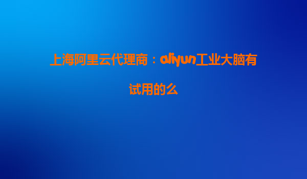 上海阿里云代理商：aliyun工业大脑有试用的么