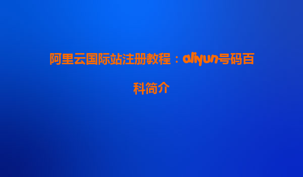 阿里云国际站注册教程：aliyun号码百科简介