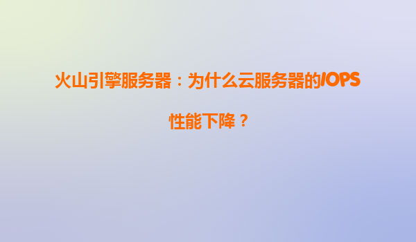 火山引擎服务器：为什么云服务器的IOPS性能下降？