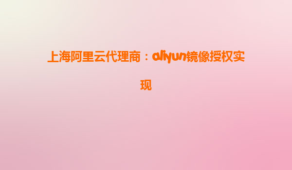 上海阿里云代理商：aliyun镜像授权实现