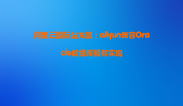 阿里云国际站充值：aliyun兼容Oracle数据库服务实现