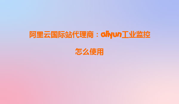 阿里云国际站代理商：aliyun工业监控怎么使用