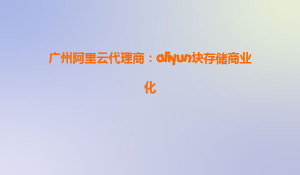 广州阿里云代理商：aliyun块存储商业化