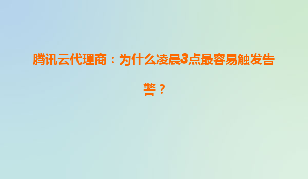 腾讯云代理商：为什么凌晨3点最容易触发告警？