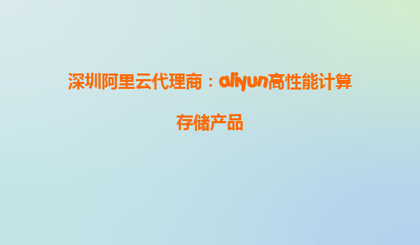 深圳阿里云代理商：aliyun高性能计算存储产品