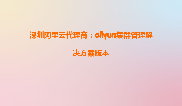 深圳阿里云代理商：aliyun集群管理解决方案版本