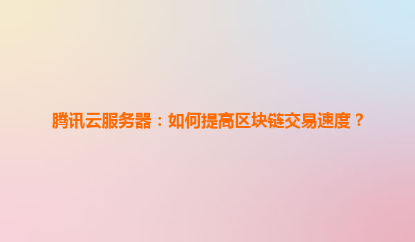 腾讯云服务器：如何提高区块链交易速度？