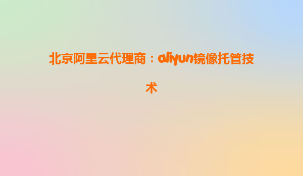 北京阿里云代理商：aliyun镜像托管技术