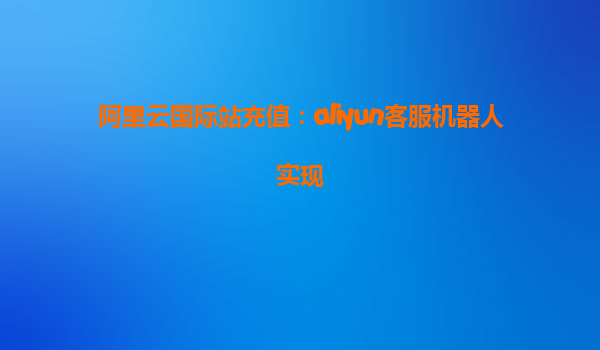 阿里云国际站充值：aliyun客服机器人实现