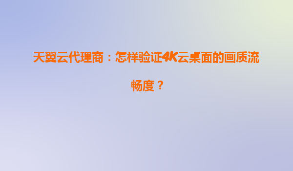 天翼云代理商：怎样验证4K云桌面的画质流畅度？