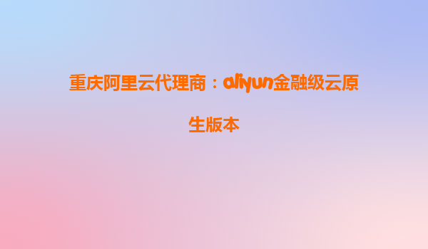 重庆阿里云代理商：aliyun金融级云原生版本