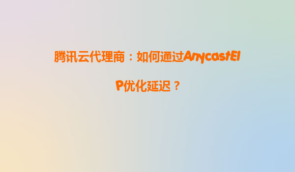 腾讯云代理商：如何通过AnycastEIP优化延迟？
