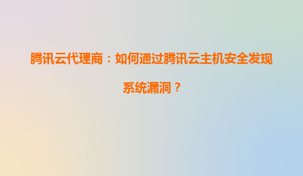 腾讯云代理商：如何通过腾讯云主机安全发现系统漏洞？