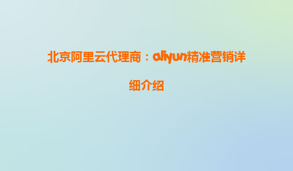 北京阿里云代理商：aliyun精准营销详细介绍