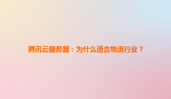 腾讯云服务器：为什么适合物流行业？