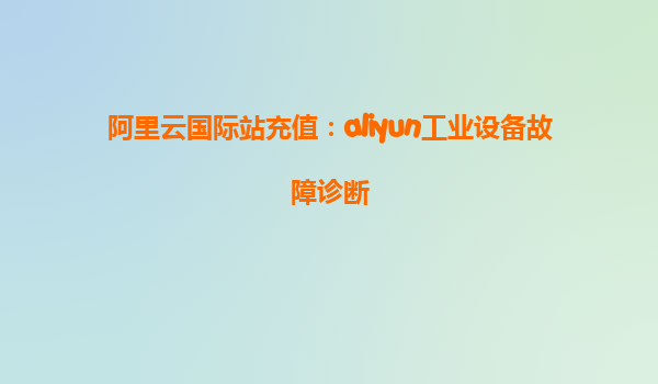 阿里云国际站充值：aliyun工业设备故障诊断