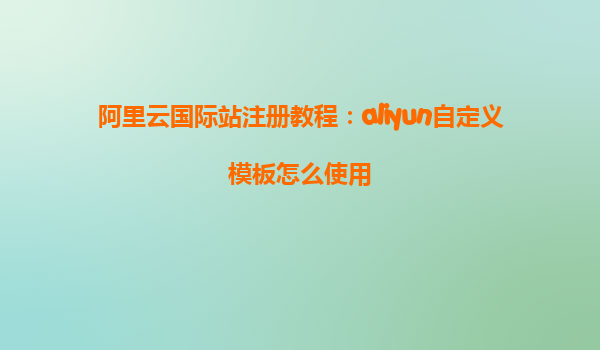 阿里云国际站注册教程：aliyun自定义模板怎么使用