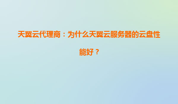 天翼云代理商：为什么天翼云服务器的云盘性能好？