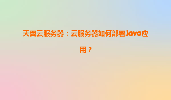 天翼云服务器：云服务器如何部署Java应用？
