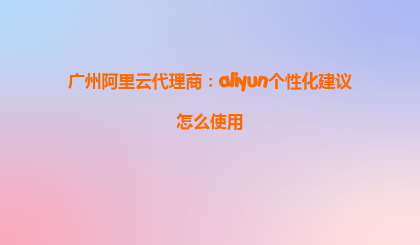 广州阿里云代理商：aliyun个性化建议怎么使用