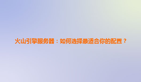 火山引擎服务器：如何选择最适合你的配置？