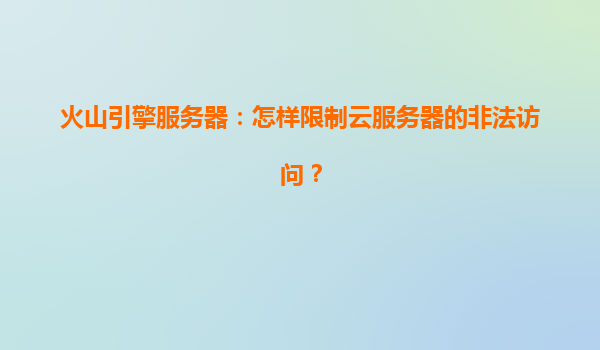 火山引擎服务器：怎样限制云服务器的非法访问？
