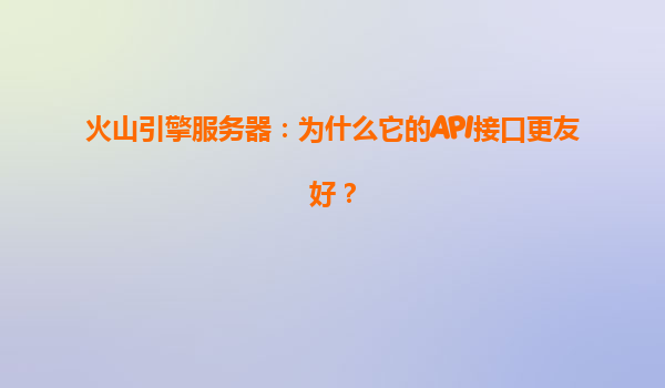 火山引擎服务器：为什么它的API接口更友好？