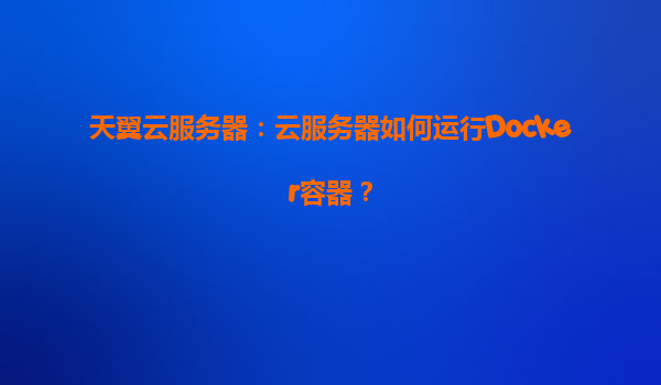 天翼云服务器：云服务器如何运行Docker容器？