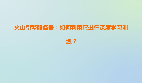 火山引擎服务器：如何利用它进行深度学习训练？