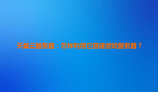 天翼云服务器：怎样利用它搭建游戏服务器？