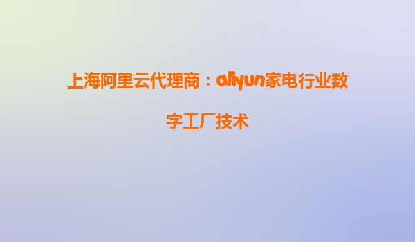 上海阿里云代理商：aliyun家电行业数字工厂技术