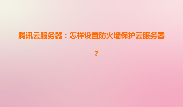 腾讯云服务器：怎样设置防火墙保护云服务器？