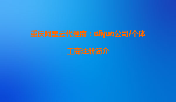 重庆阿里云代理商：aliyun公司/个体工商注册简介