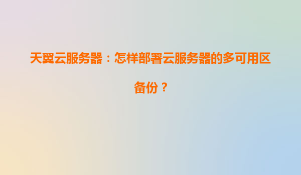 天翼云服务器：怎样部署云服务器的多可用区备份？