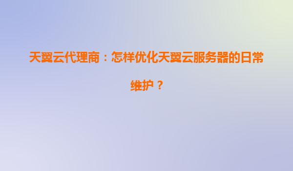天翼云代理商：怎样优化天翼云服务器的日常维护？