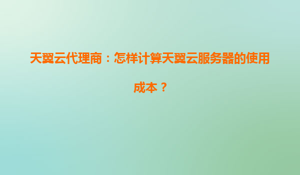 天翼云代理商：怎样计算天翼云服务器的使用成本？