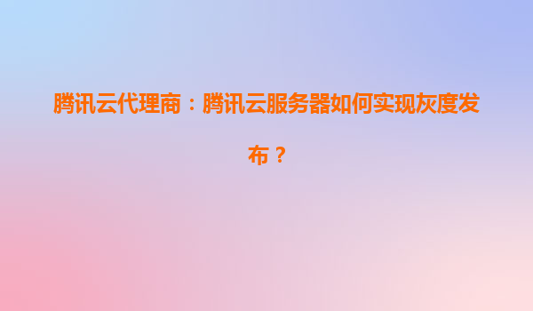 腾讯云代理商：腾讯云服务器如何实现灰度发布？