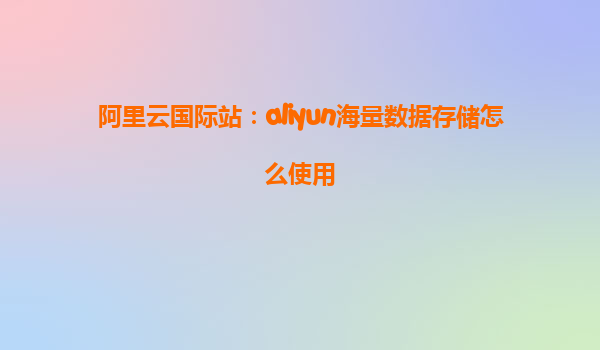 阿里云国际站：aliyun海量数据存储怎么使用