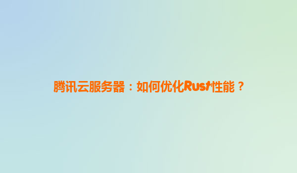 腾讯云服务器：如何优化Rust性能？