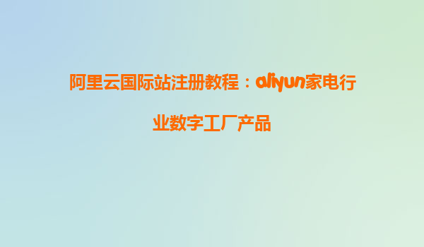 阿里云国际站注册教程：aliyun家电行业数字工厂产品