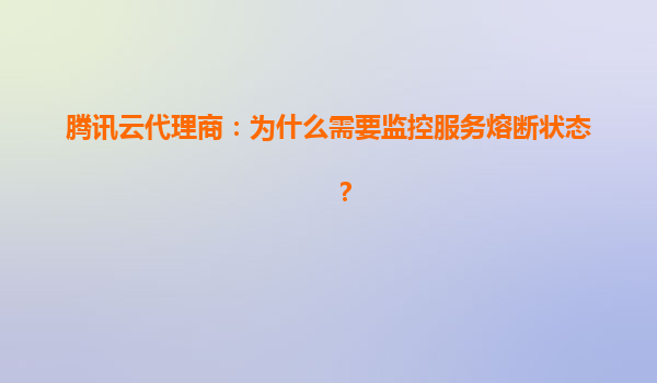 腾讯云代理商：为什么需要监控服务熔断状态？