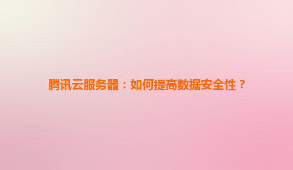腾讯云服务器：如何提高数据安全性？