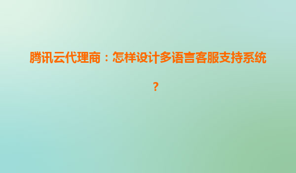腾讯云代理商：怎样设计多语言客服支持系统？