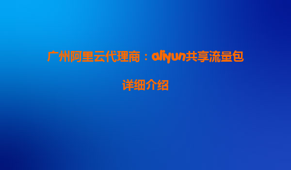 广州阿里云代理商：aliyun共享流量包详细介绍