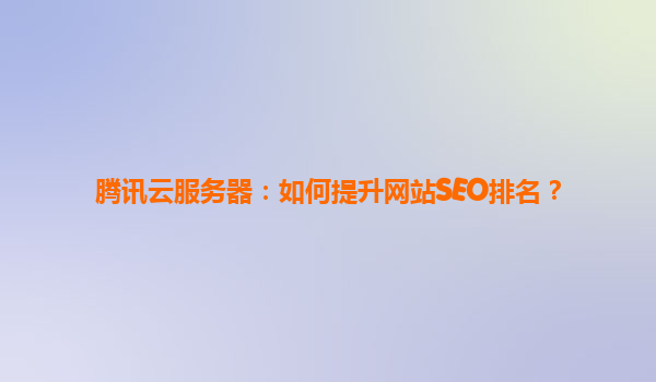 腾讯云服务器：如何提升网站SEO排名？