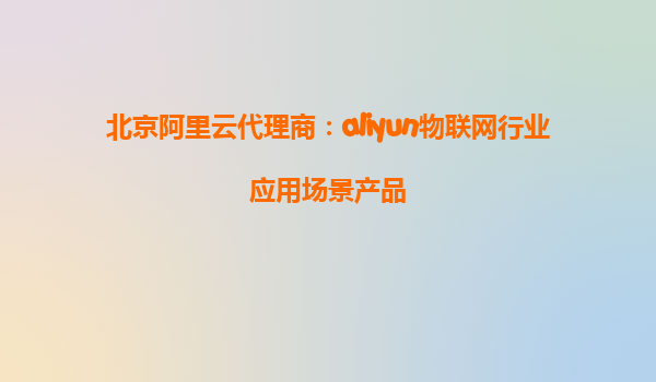 北京阿里云代理商：aliyun物联网行业应用场景产品
