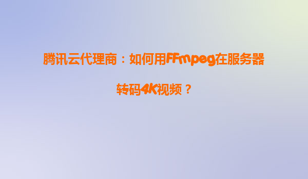 腾讯云代理商：如何用FFmpeg在服务器转码4K视频？