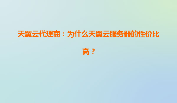 天翼云代理商：为什么天翼云服务器的性价比高？
