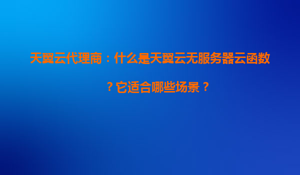 天翼云代理商：什么是天翼云无服务器云函数？它适合哪些场景？
